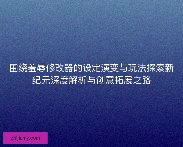 围绕羞辱修改器的设定演变与玩法探索新纪元深度解析与创意拓展之路