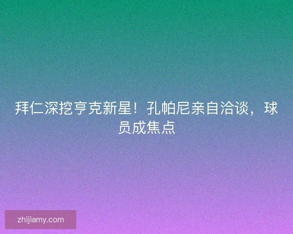 拜仁深挖亨克新星！孔帕尼亲自洽谈，球员成焦点