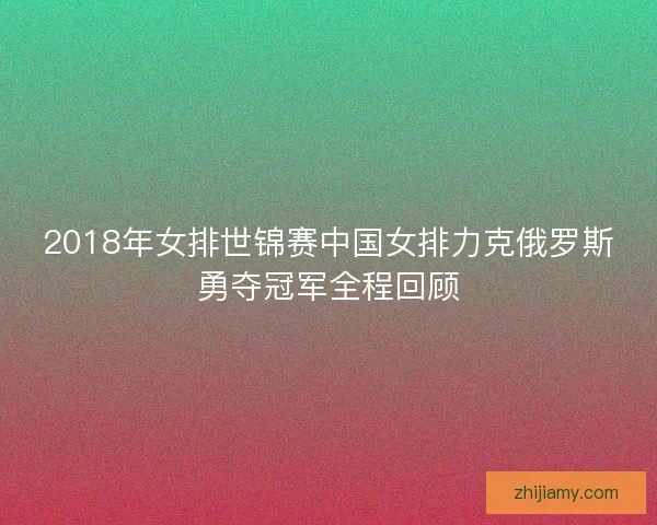 2018年女排世锦赛中国女排力克俄罗斯勇夺冠军全程回顾