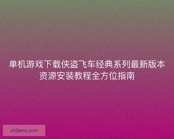 单机游戏下载侠盗飞车经典系列最新版本资源安装教程全方位指南
